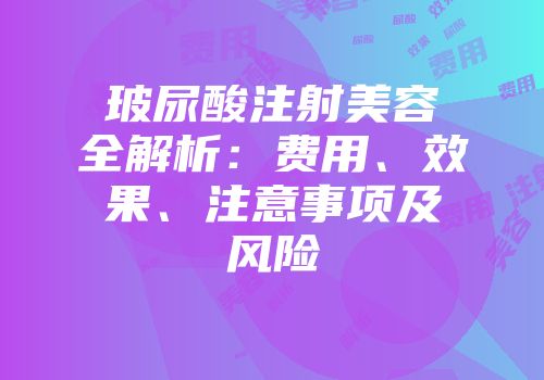 玻尿酸注射美容全解析：费用、效果、注意事项及风险
