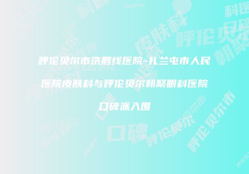 呼伦贝尔市洗唇线医院-扎兰屯市人民医院皮肤科与呼伦贝尔朝聚眼科医院口碑派入围