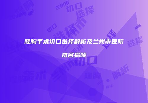 隆胸手术切口选择解析及兰州市医院排名揭晓