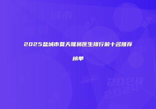 2025盐城市夏天隆鼻医生排行前十名推荐榜单