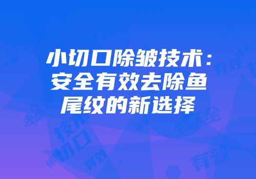 小切口除皱技术:安全有效去除鱼尾纹的新选择