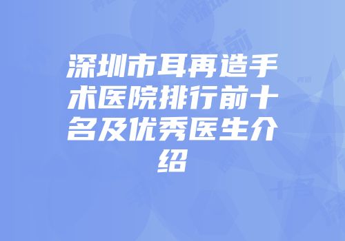 深圳市耳再造手术医院排行前十名及优秀医生介绍
