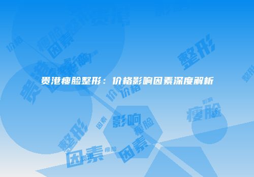 贵港瘦脸整形：价格影响因素深度解析