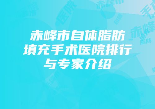 赤峰市自体脂肪填充手术医院排行与专家介绍