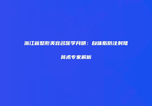 浙江省整形美容名医李月明：自体脂肪注射隆鼻术专家解析