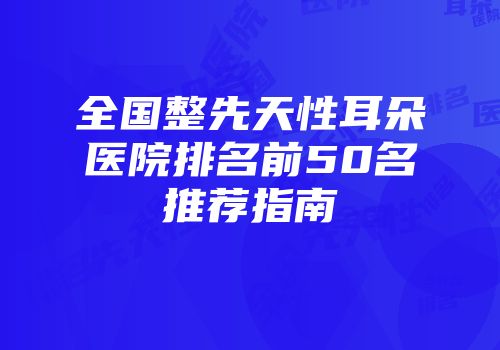 全国整先天性耳朵医院排名前50名推荐指南