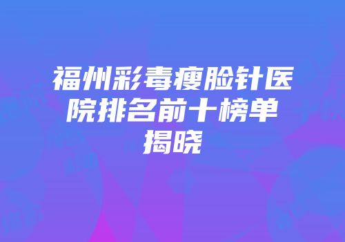 福州彩毒瘦脸针医院排名前十榜单揭晓
