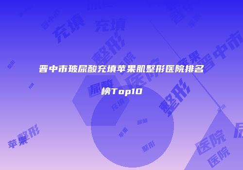 晋中市玻尿酸充填苹果肌整形医院排名榜Top10