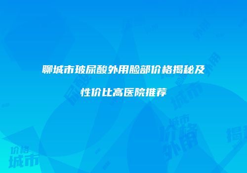聊城市玻尿酸外用脸部价格揭秘及性价比高医院推荐