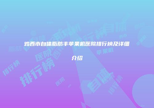 鸡西市自体脂肪丰苹果机医院排行榜及详细介绍