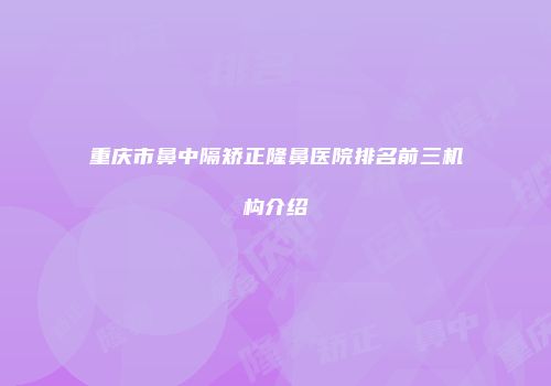 重庆市鼻中隔矫正隆鼻医院排名前三机构介绍