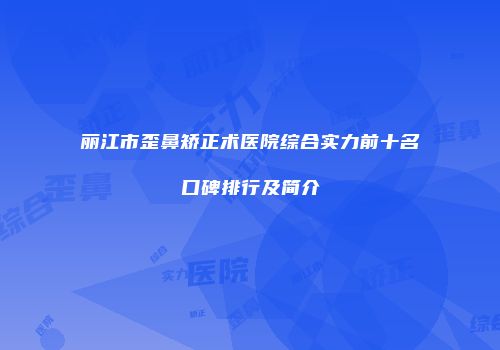 丽江市歪鼻矫正术医院综合实力前十名口碑排行及简介