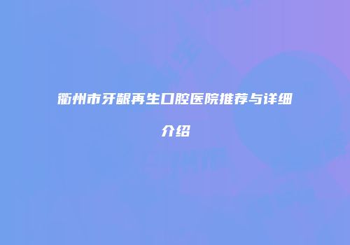 衢州市牙龈再生口腔医院推荐与详细介绍