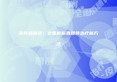 皮肤磨削术：全面解析酒糟鼻治疗新方法