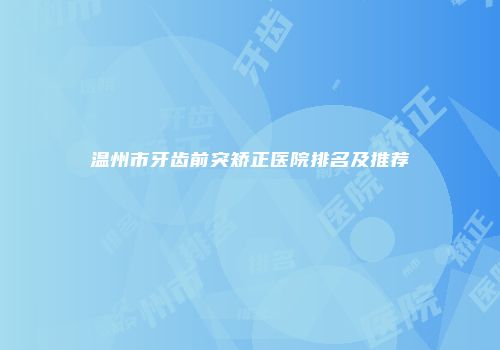 温州市牙齿前突矫正医院排名及推荐