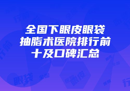 全国下眼皮眼袋抽脂术医院排行前十及口碑汇总
