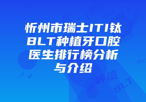 忻州市瑞士ITI钛BLT种植牙口腔医生排行榜分析与介绍