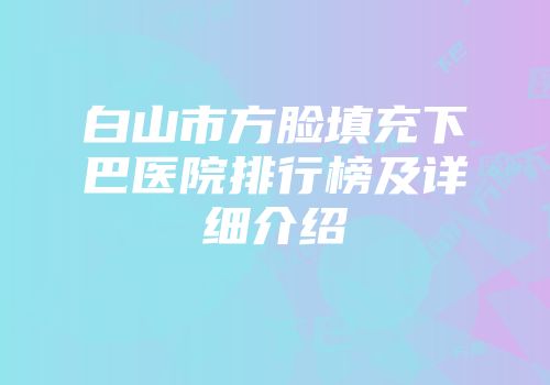 白山市方脸填充下巴医院排行榜及详细介绍