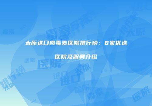 太原进口肉毒素医院排行榜：6家优选医院及服务介绍