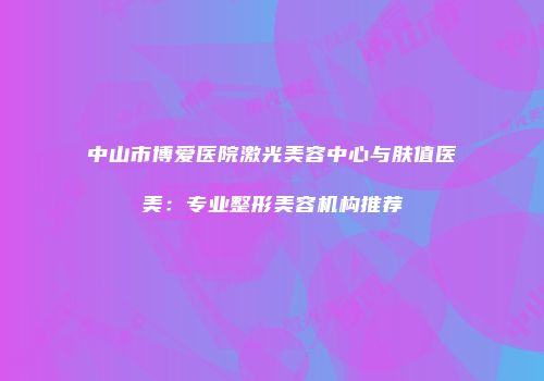 中山市博爱医院激光美容中心与肤值医美：专业整形美容机构推荐