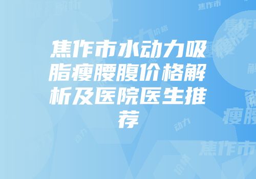 焦作市水动力吸脂瘦腰腹价格解析及医院医生推荐