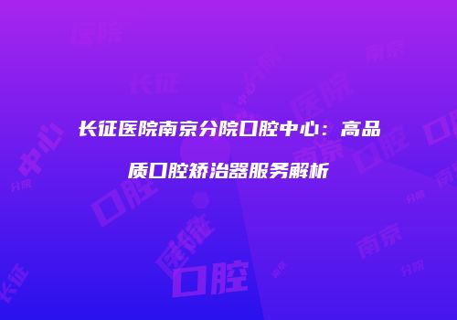 长征医院南京分院口腔中心：高品质口腔矫治器服务解析