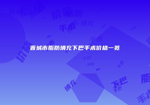 晋城市脂肪填充下巴手术价格一览