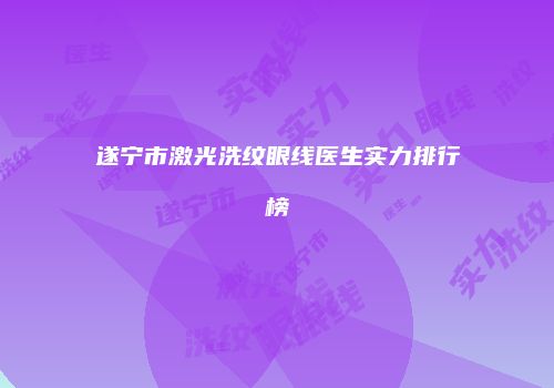 遂宁市激光洗纹眼线医生实力排行榜