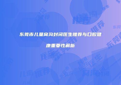 东莞市儿童窝沟封闭医生推荐与口腔健康重要性解析