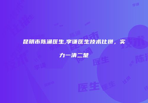 昆明市陈涌医生,李谦医生技术比拼，实力一清二楚