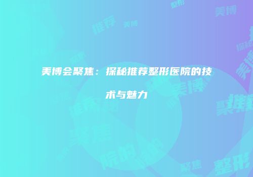 美博会聚焦：探秘推荐整形医院的技术与魅力