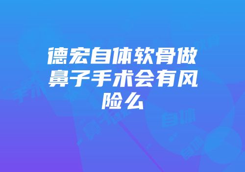 德宏自体软骨做鼻子手术会有风险么