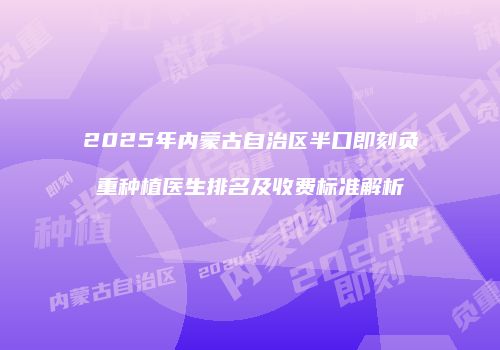 2025年内蒙古自治区半口即刻负重种植医生排名及收费标准解析