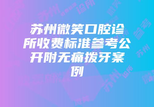 苏州微笑口腔诊所收费标准参考公开附无痛拨牙案例