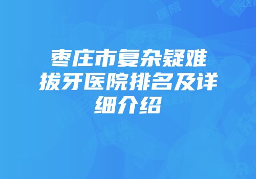 枣庄市复杂疑难拔牙医院排名及详细介绍