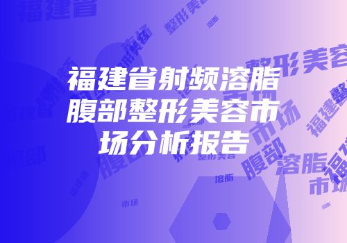 福建省射频溶脂腹部整形美容市场分析报告