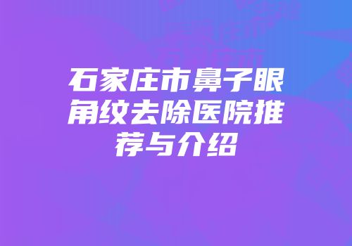 石家庄市鼻子眼角纹去除医院推荐与介绍