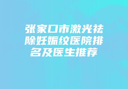 张家口市激光祛除妊娠纹医院排名及医生推荐