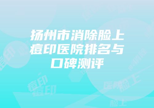 扬州市消除脸上痘印医院排名与口碑测评