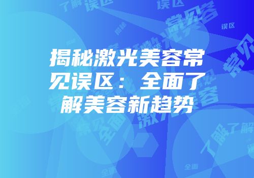 揭秘激光美容常见误区:全面了解美容新趋势