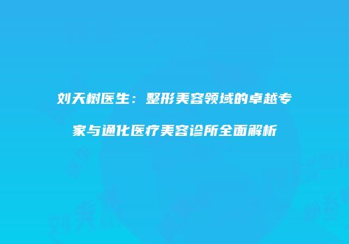 刘天树医生：整形美容领域的卓越专家与通化医疗美容诊所全面解析