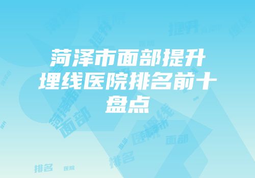 菏泽市面部提升埋线医院排名前十盘点