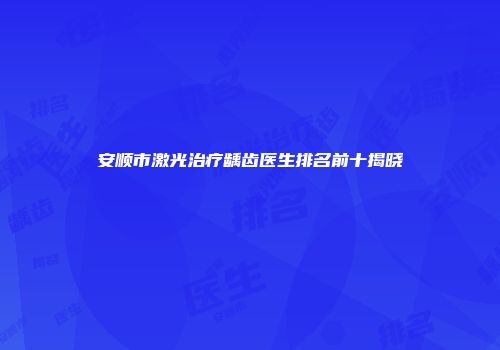 安顺市激光治疗龋齿医生排名前十揭晓