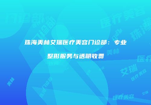 珠海美林艾瑞医疗美容门诊部：专业整形服务与透明收费