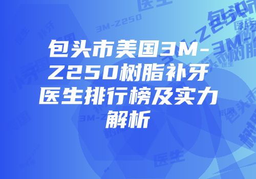 包头市美国3M-Z250树脂补牙医生排行榜及实力解析