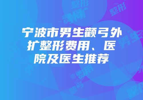 宁波市男生颧弓外扩整形费用、医院及医生推荐