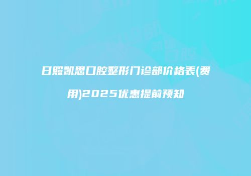 日照凯思口腔整形门诊部价格表(费用)2025优惠提前预知