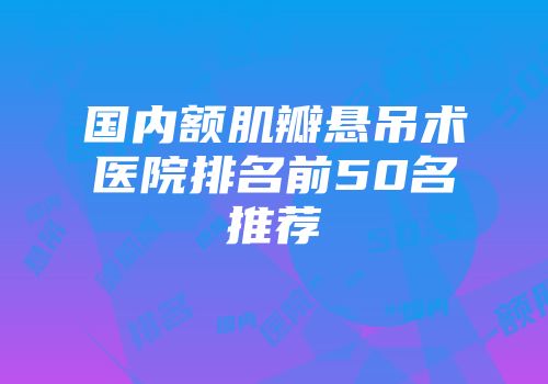 国内额肌瓣悬吊术医院排名前50名推荐