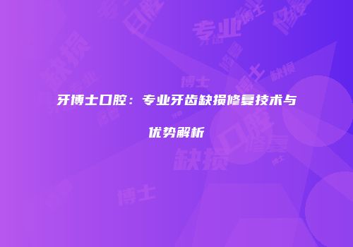 牙博士口腔：专业牙齿缺损修复技术与优势解析