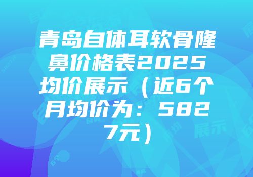 青岛自体耳软骨隆鼻价格表2025均价展示（近6个月均价为：5827元）